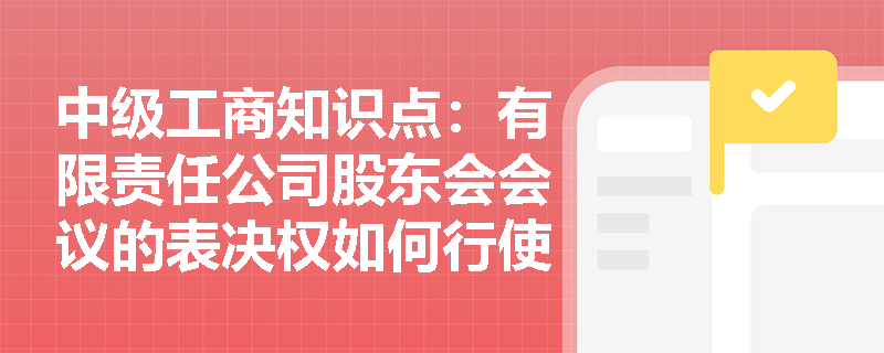 中级工商知识点:有限责任公司股东会会议的表决权如何行使? 中级工商知识点:有限责任公司股东会会议的表决权如何行使?