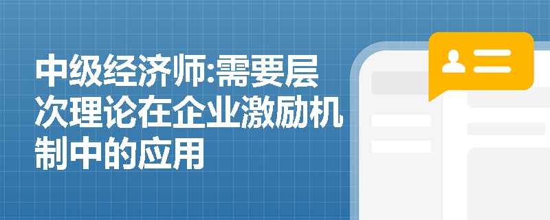 中级经济师:需要层次理论在企业激励机制中的应用