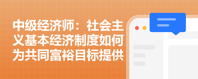 中级经济师：社会主义基本经济制度如何为共同富裕目标提供制度保障？