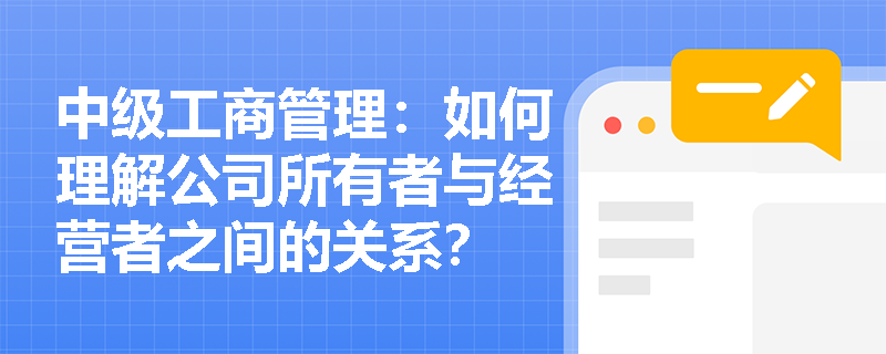 中级工商管理:如何理解公司所有者与经营者之间的关系? 中级工商管理:如何理解公司所有者与经营者之间的关系?