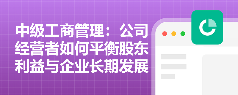 中级工商管理:公司经营者如何平衡股东利益与企业长期发展? 中级工商管理:公司经营者如何平衡股东利益与企业长期发展?