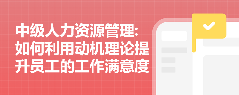 中级人力资源管理:如何利用动机理论提升员工的工作满意度？