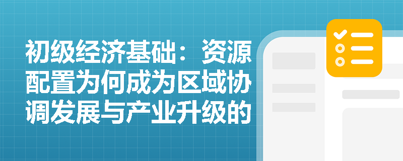 初级经济基础:资源配置为何成为区域协调发展与产业升级的战略支点? 初级经济基础:资源配置为何成为区域协调发展与产业升级的战略支点?