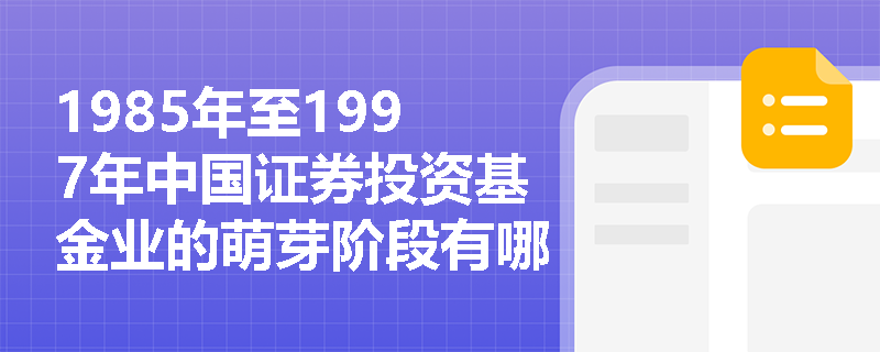 1985年至1997年中国证券投资基金业的萌芽阶段有哪些重要特征？