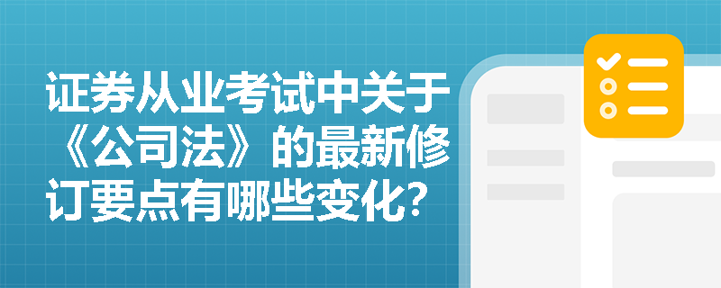 证券从业考试中关于《公司法》的最新修订要点有哪些变化？