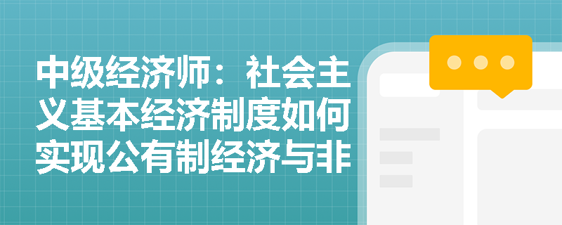 中级经济师：社会主义基本经济制度如何实现公有制经济与非公经济的协同发展？