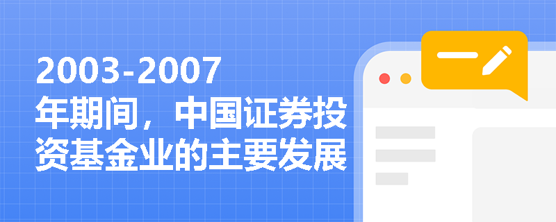 2003-2007年期间，中国证券投资基金业的主要发展特点是什么？