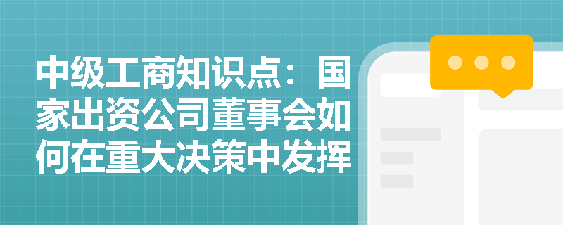 中级工商知识点:国家出资公司董事会如何在重大决策中发挥领导作用? 中级工商知识点:国家出资公司董事会如何在重大决策中发挥领导作用?