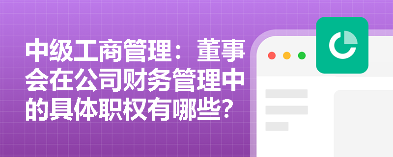 中级工商管理:董事会在公司财务管理中的具体职权有哪些? 中级工商管理:董事会在公司财务管理中的具体职权有哪些?