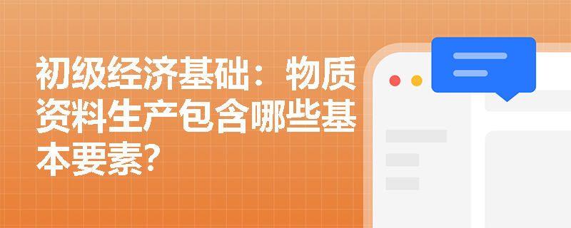 初级经济基础:物质资料生产包含哪些基本要素? 初级经济基础:物质资料生产包含哪些基本要素?