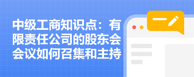 中级工商知识点:有限责任公司的股东会会议如何召集和主持? 中级工商知识点:有限责任公司的股东会会议如何召集和主持?