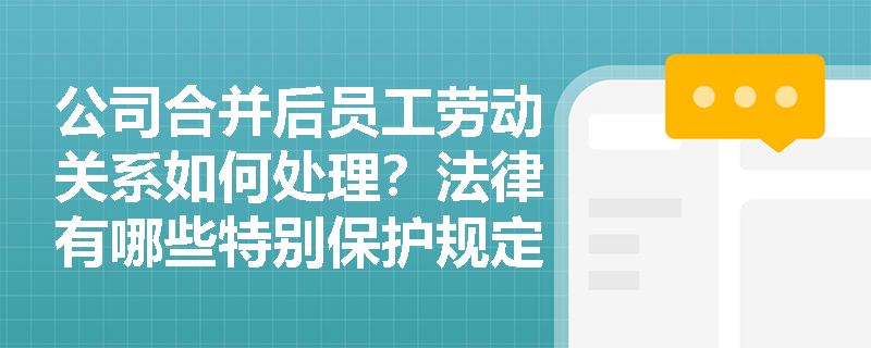 公司合并后员工劳动关系如何处理？法律有哪些特别保护规定？