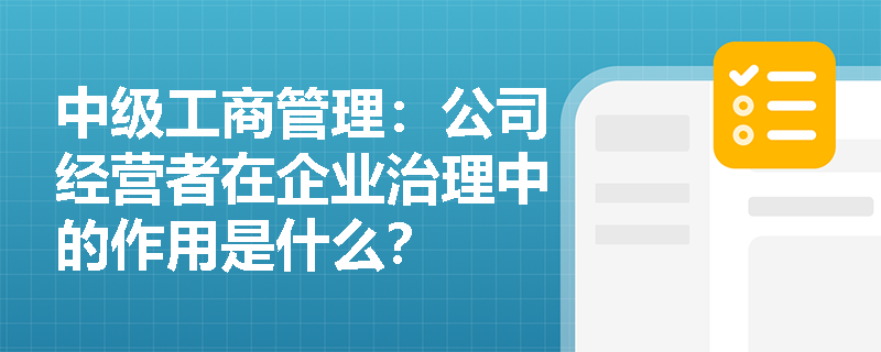中级工商管理:公司经营者在企业治理中的作用是什么? 中级工商管理:公司经营者在企业治理中的作用是什么?