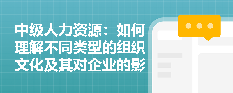 中级人力资源：如何理解不同类型的组织文化及其对企业的影响？