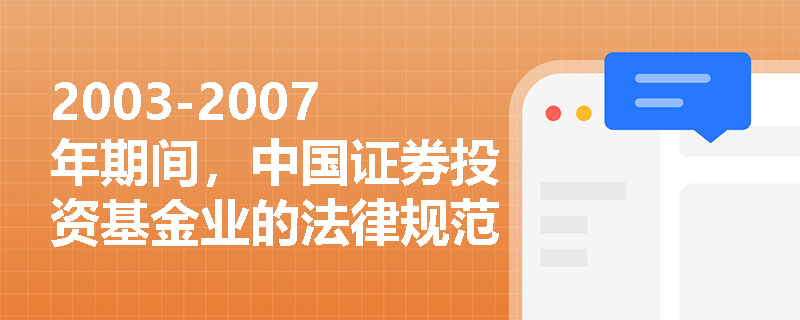 2003-2007年期间，中国证券投资基金业的法律规范有哪些重大变化？