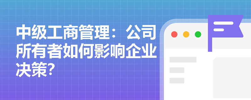 中级工商管理:公司所有者如何影响企业决策? 中级工商管理:公司所有者如何影响企业决策?