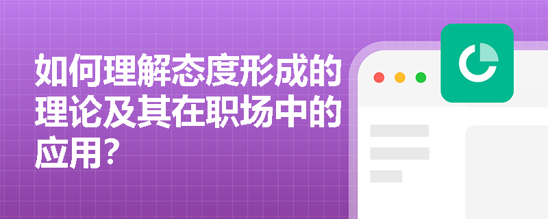 如何理解态度形成的理论及其在职场中的应用？
