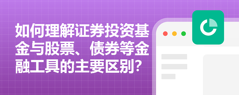如何理解证券投资基金与股票、债券等金融工具的主要区别？