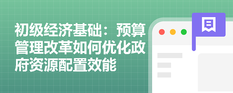 初级经济基础:预算管理改革如何优化政府资源配置效能 初级经济基础:预算管理改革如何优化政府资源配置效能