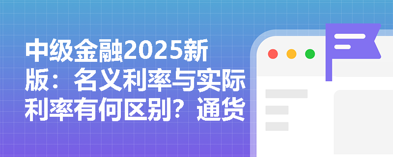 中级金融2025新版：名义利率与实际利率有何区别？通货膨胀如何影响真实收益？