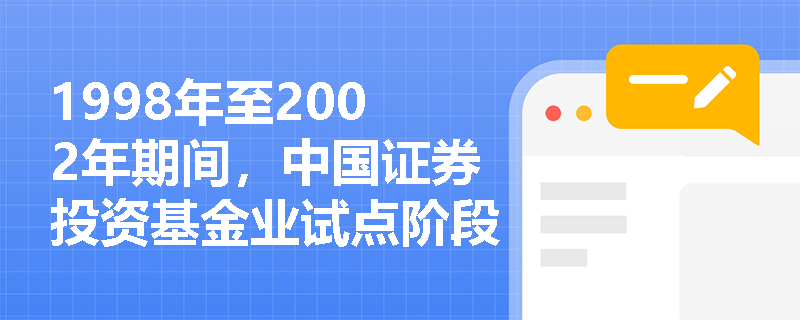 1998年至2002年期间，中国证券投资基金业试点阶段的主要政策法规有哪些？