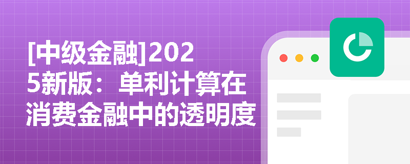 [中级金融]2025新版：单利计算在消费金融中的透明度危机与监管突围策略