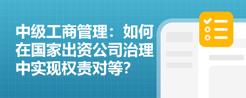 中级工商管理：如何在国家出资公司治理中实现权责对等？