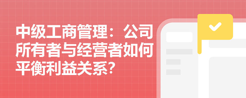 中级工商管理：公司所有者与经营者如何平衡利益关系？