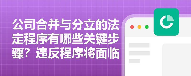 公司合并与分立的法定程序有哪些关键步骤？违反程序将面临哪些法律后果？