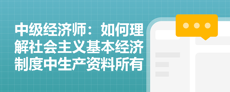 中级经济师：如何理解社会主义基本经济制度中生产资料所有制的核心地位？