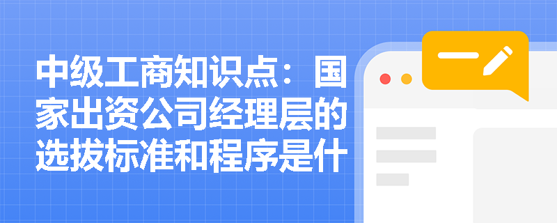 中级工商知识点:国家出资公司经理层的选拔标准和程序是什么? 中级工商知识点:国家出资公司经理层的选拔标准和程序是什么?