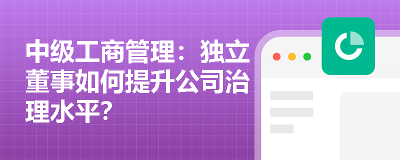中级工商管理：独立董事如何提升公司治理水平？