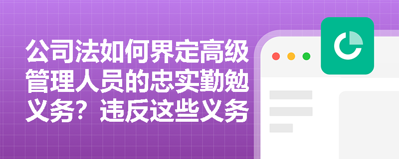 公司法如何界定高级管理人员的忠实勤勉义务？违反这些义务将面临哪些法律后果？