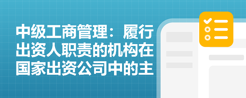 中级工商管理:履行出资人职责的机构在国家出资公司中的主要职能是什么? 中级工商管理:履行出资人职责的机构在国家出资公司中的主要职能是什么?