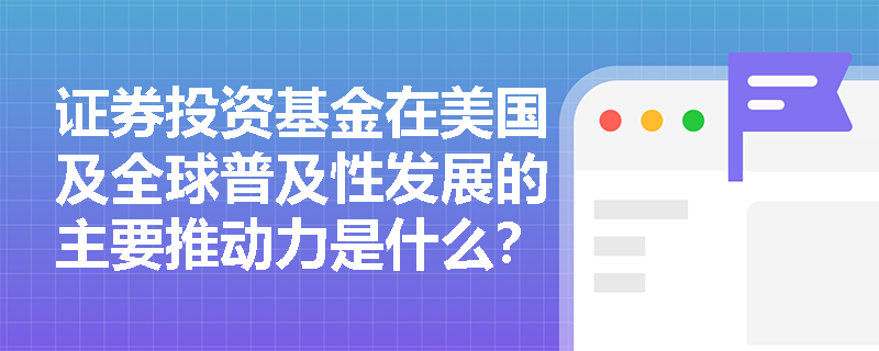 证券投资基金在美国及全球普及性发展的主要推动力是什么？