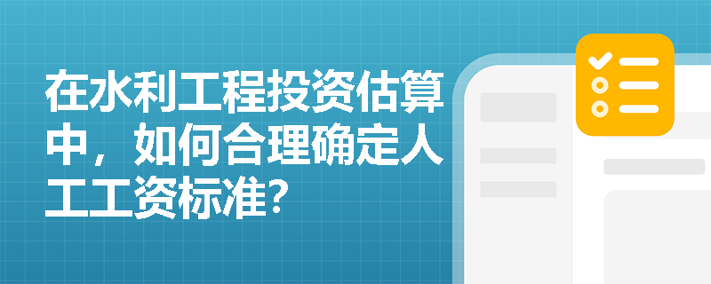 在水利工程投资估算中，如何合理确定人工工资标准？