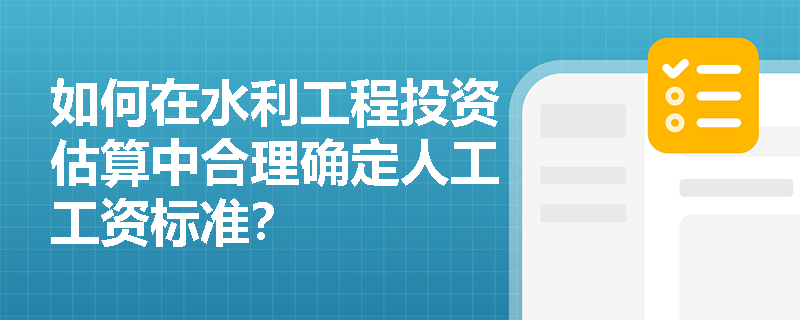 如何在水利工程投资估算中合理确定人工工资标准？