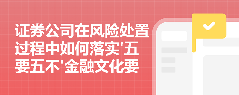 证券公司在风险处置过程中如何落实'五要五不'金融文化要求? 证券公司在风险处置过程中如何落实'五要五不'金融文化要求?