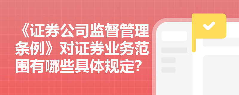 《证券公司监督管理条例》对证券业务范围有哪些具体规定?如何防范业务混同风险? 《证券公司监督管理条例》对证券业务范围有哪些具体规定?如何防范业务混同风险?