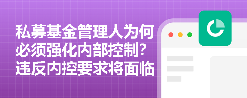 私募基金管理人为何必须强化内部控制?违反内控要求将面临哪些处罚? 私募基金管理人为何必须强化内部控制?违反内控要求将面临哪些处罚?