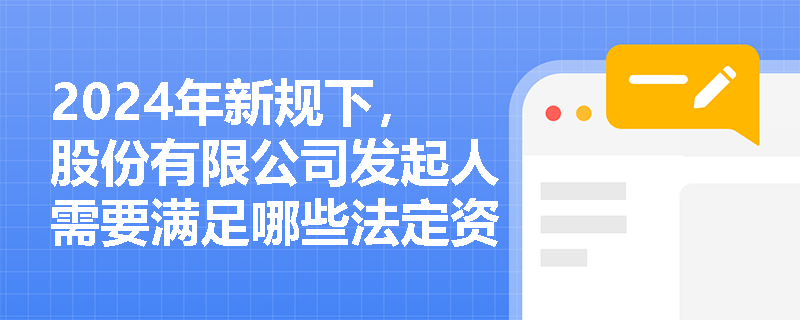 2024年新规下,股份有限公司发起人需要满足哪些法定资质条件? 2024年新规下,股份有限公司发起人需要满足哪些法定资质条件?