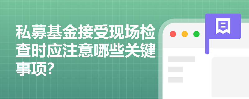 私募基金接受现场检查时应注意哪些关键事项? 私募基金接受现场检查时应注意哪些关键事项?