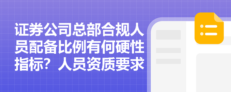 证券公司总部合规人员配备比例有何硬性指标?人员资质要求包含哪些关键要素? 证券公司总部合规人员配备比例有何硬性指标?人员资质要求包含哪些关键要素?