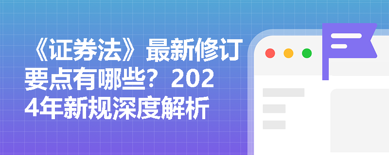 《证券法》最新修订要点有哪些？2024年新规深度解析