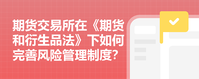 期货交易所在《期货和衍生品法》下如何完善风险管理制度？