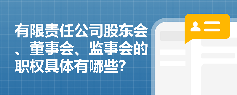 有限责任公司股东会、董事会、监事会的职权具体有哪些? 有限责任公司股东会、董事会、监事会的职权具体有哪些?