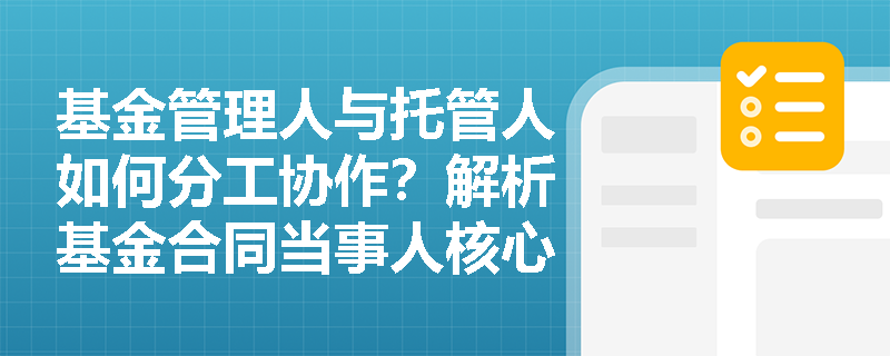 基金管理人与托管人如何分工协作?解析基金合同当事人核心职责 基金管理人与托管人如何分工协作?解析基金合同当事人核心职责