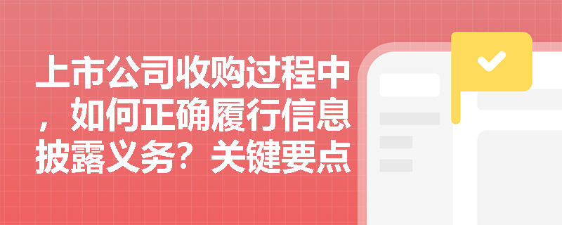 上市公司收购过程中,如何正确履行信息披露义务?关键要点有哪些? 上市公司收购过程中,如何正确履行信息披露义务?关键要点有哪些?