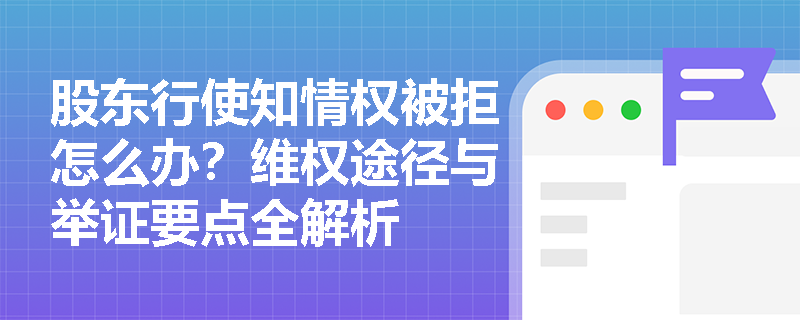 股东行使知情权被拒怎么办？维权途径与举证要点全解析