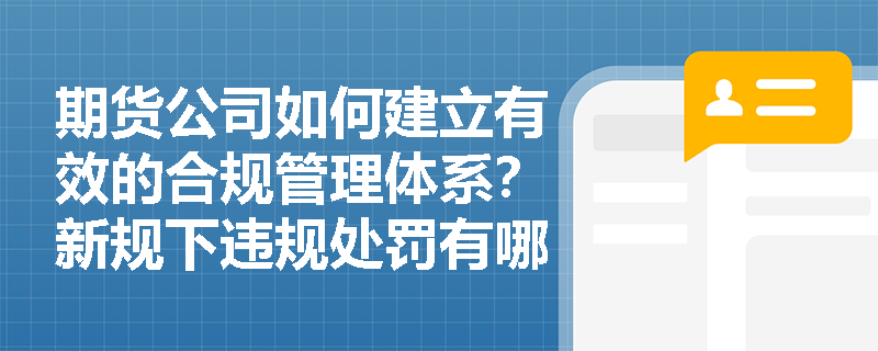 期货公司如何建立有效的合规管理体系？新规下违规处罚有哪些变化？